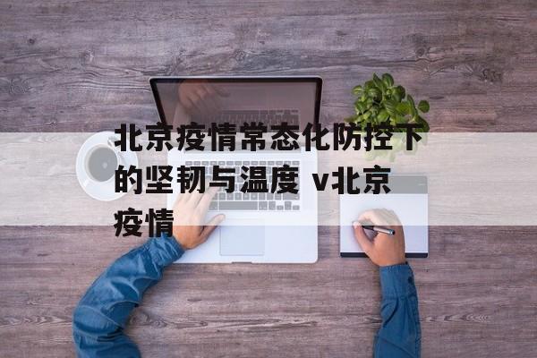 北京疫情常态化防控下的坚韧与温度 v北京疫情