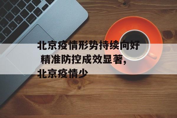 北京疫情形势持续向好 精准防控成效显著,北京疫情少