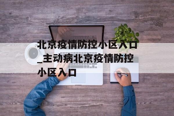 北京疫情防控小区入口_主动病北京疫情防控小区入口