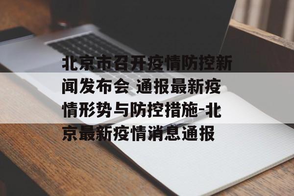 北京市召开疫情防控新闻发布会 通报最新疫情形势与防控措施-北京最新疫情消息通报