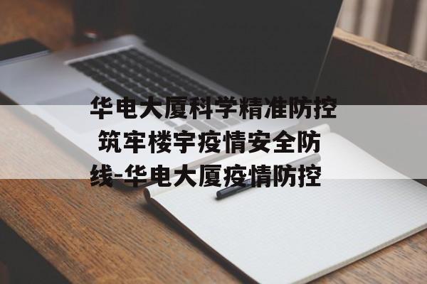 华电大厦科学精准防控 筑牢楼宇疫情安全防线-华电大厦疫情防控
