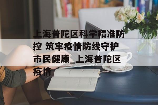 上海普陀区科学精准防控 筑牢疫情防线守护市民健康_上海普陀区疫情
