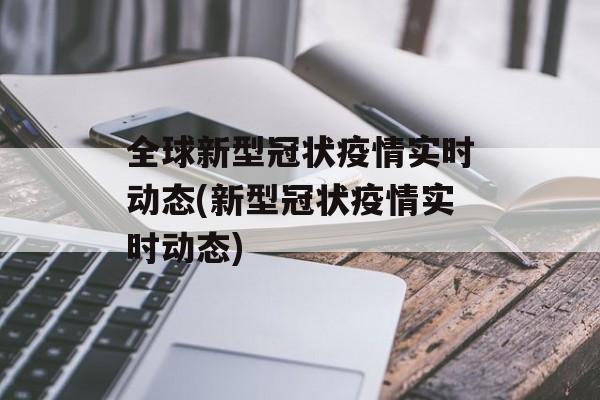 全球新型冠状疫情实时动态(新型冠状疫情实时动态)