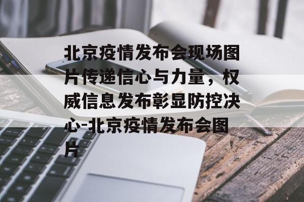 北京疫情发布会现场图片传递信心与力量，权威信息发布彰显防控决心-北京疫情发布会图片