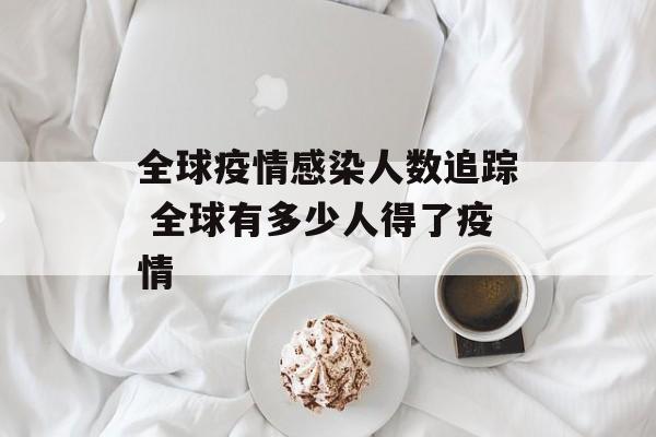 全球疫情感染人数追踪 全球有多少人得了疫情