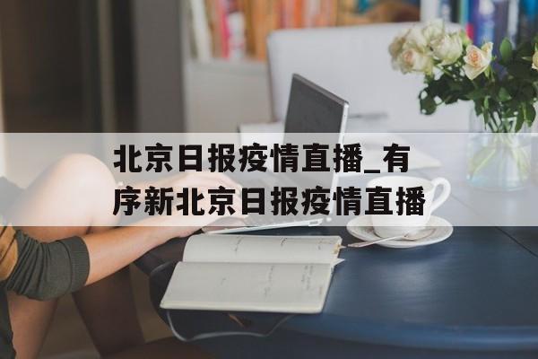 北京日报疫情直播_有序新北京日报疫情直播