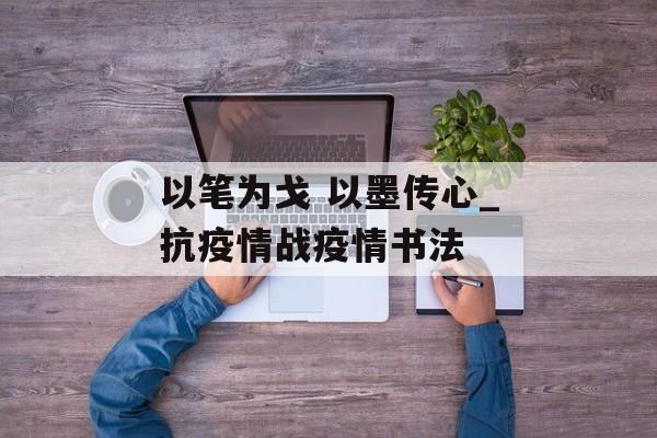以笔为戈 以墨传心_抗疫情战疫情书法