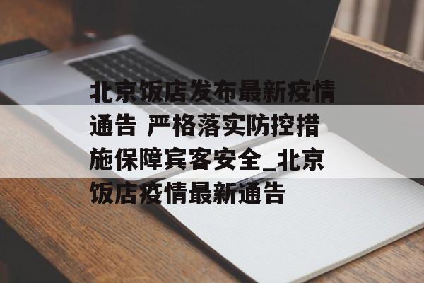 北京饭店发布最新疫情通告 严格落实防控措施保障宾客安全_北京饭店疫情最新通告