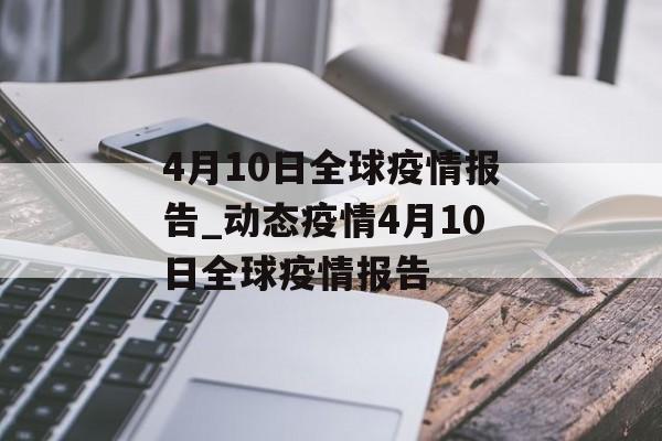 4月10日全球疫情报告_动态疫情4月10日全球疫情报告