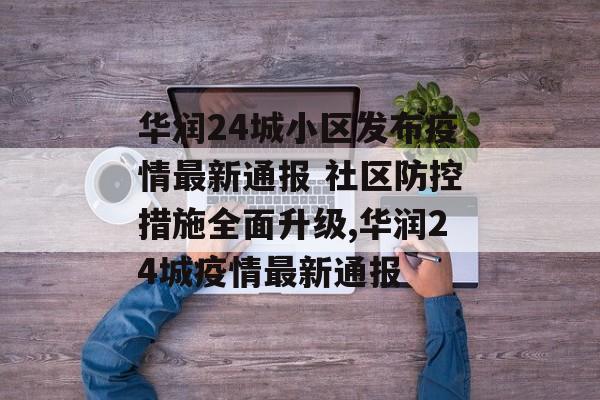 华润24城小区发布疫情最新通报 社区防控措施全面升级,华润24城疫情最新通报