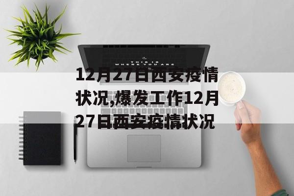 12月27日西安疫情状况,爆发工作12月27日西安疫情状况