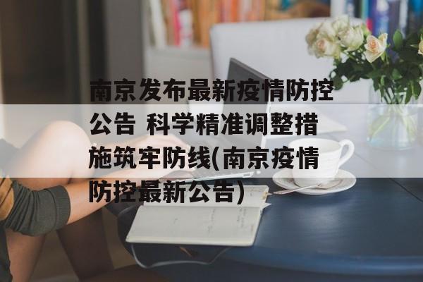 南京发布最新疫情防控公告 科学精准调整措施筑牢防线(南京疫情防控最新公告)