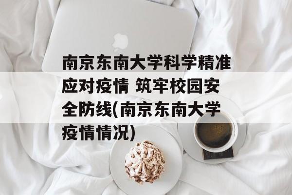 南京东南大学科学精准应对疫情 筑牢校园安全防线(南京东南大学疫情情况)