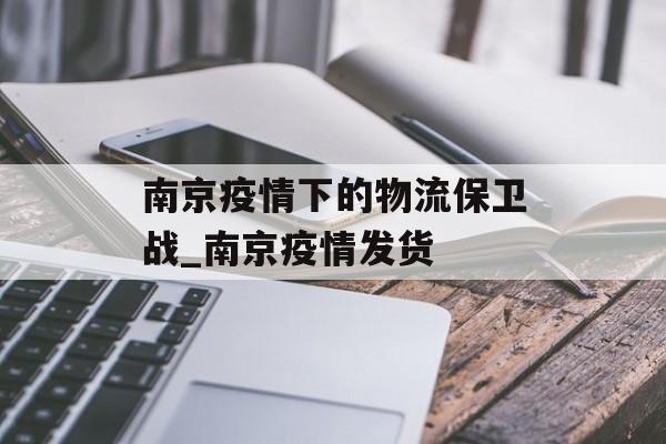 南京疫情下的物流保卫战_南京疫情发货