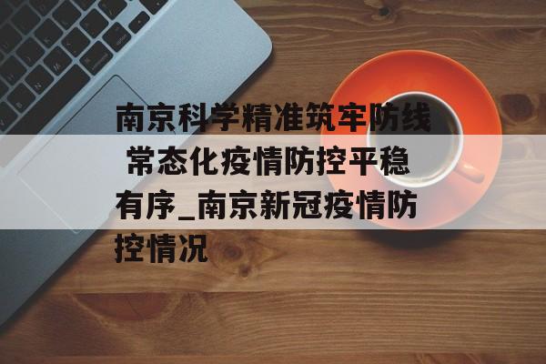 南京科学精准筑牢防线 常态化疫情防控平稳有序_南京新冠疫情防控情况