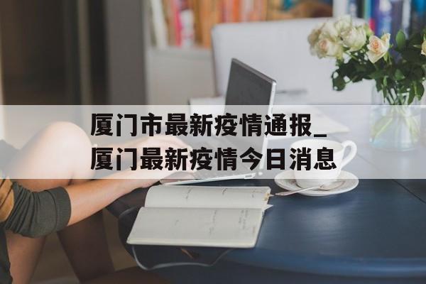 厦门市最新疫情通报_厦门最新疫情今日消息