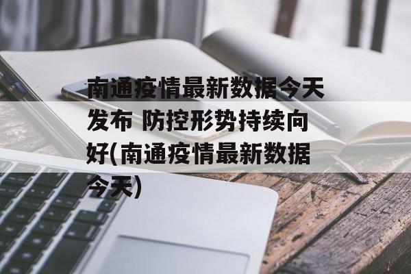 南通疫情最新数据今天发布 防控形势持续向好(南通疫情最新数据今天)