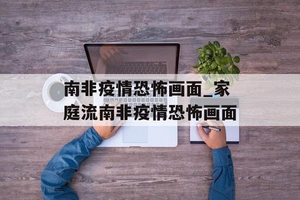 南非疫情恐怖画面_家庭流南非疫情恐怖画面