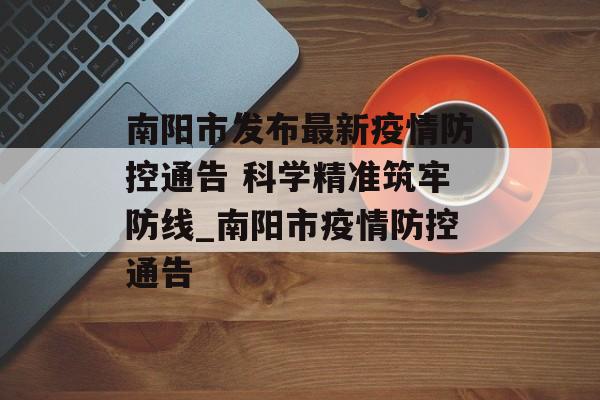 南阳市发布最新疫情防控通告 科学精准筑牢防线_南阳市疫情防控通告