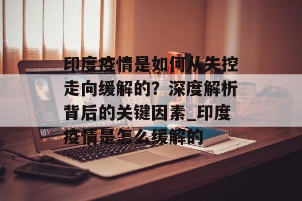印度疫情是如何从失控走向缓解的？深度解析背后的关键因素_印度疫情是怎么缓解的