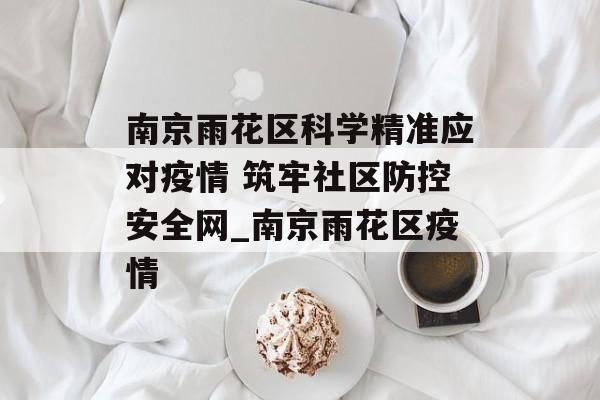 南京雨花区科学精准应对疫情 筑牢社区防控安全网_南京雨花区疫情