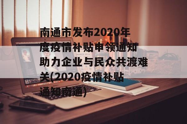 南通市发布2020年度疫情补贴申领通知 助力企业与民众共渡难关(2020疫情补贴通知南通)
