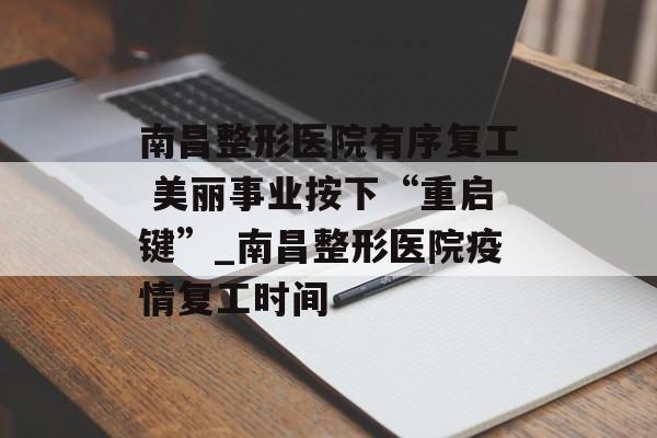 南昌整形医院有序复工 美丽事业按下“重启键”_南昌整形医院疫情复工时间