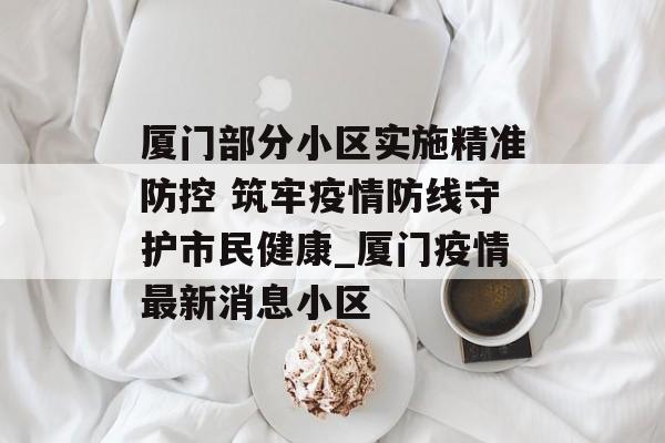 厦门部分小区实施精准防控 筑牢疫情防线守护市民健康_厦门疫情最新消息小区