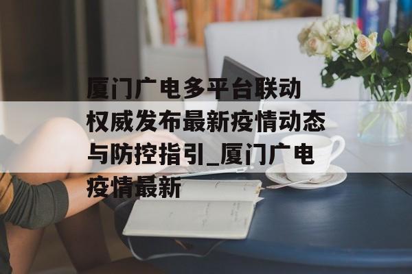 厦门广电多平台联动 权威发布最新疫情动态与防控指引_厦门广电疫情最新