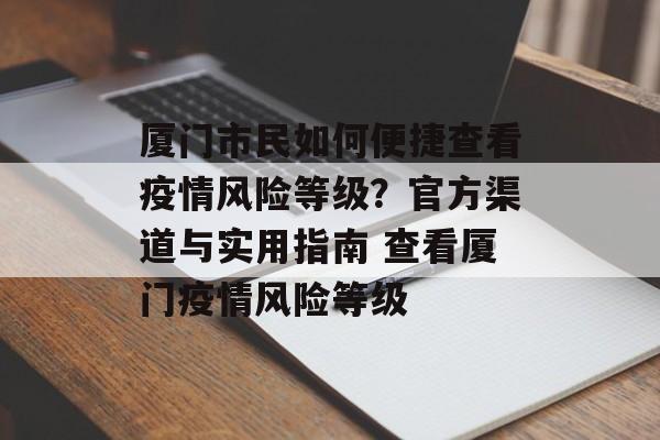 厦门市民如何便捷查看疫情风险等级？官方渠道与实用指南 查看厦门疫情风险等级