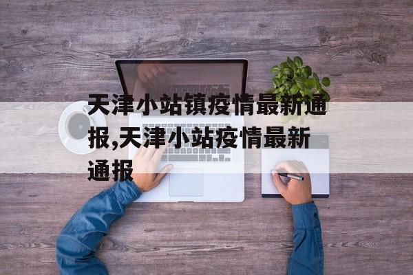 天津小站镇疫情最新通报,天津小站疫情最新通报