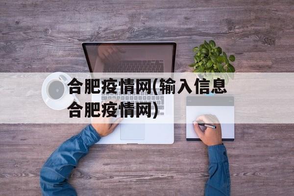 合肥疫情网(输入信息合肥疫情网)