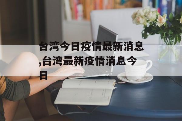 台湾今日疫情最新消息,台湾最新疫情消息今日