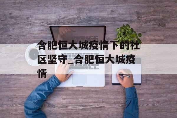 合肥恒大城疫情下的社区坚守_合肥恒大城疫情