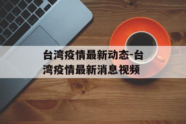 台湾疫情最新动态-台湾疫情最新消息视频