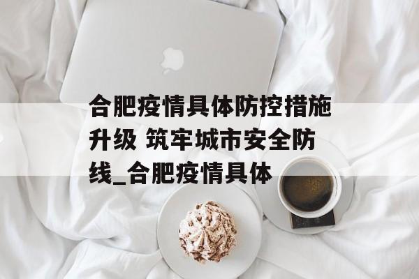 合肥疫情具体防控措施升级 筑牢城市安全防线_合肥疫情具体