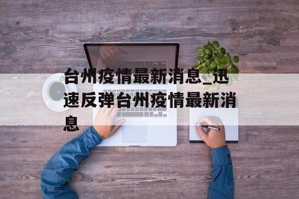 台州疫情最新消息_迅速反弹台州疫情最新消息
