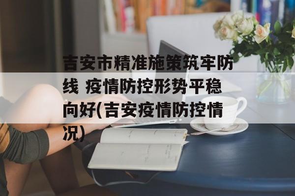 吉安市精准施策筑牢防线 疫情防控形势平稳向好(吉安疫情防控情况)