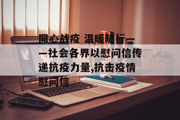 同心战疫 温暖随行——社会各界以慰问信传递抗疫力量,抗击疫情慰问信