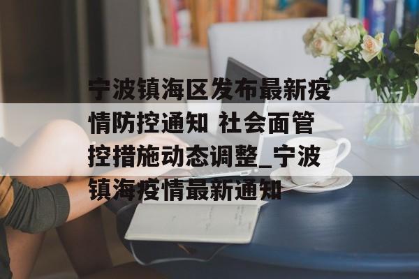 宁波镇海区发布最新疫情防控通知 社会面管控措施动态调整_宁波镇海疫情最新通知