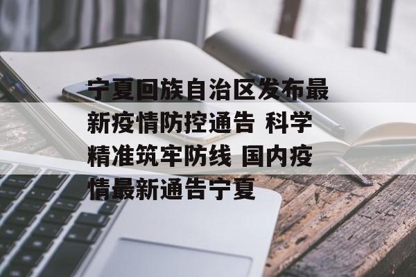 宁夏回族自治区发布最新疫情防控通告 科学精准筑牢防线 国内疫情最新通告宁夏