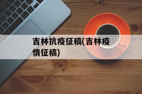 吉林抗疫征稿(吉林疫情征稿)