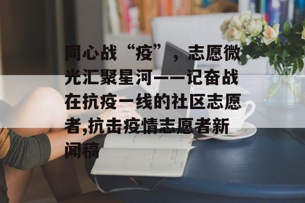 同心战“疫”，志愿微光汇聚星河——记奋战在抗疫一线的社区志愿者,抗击疫情志愿者新闻稿