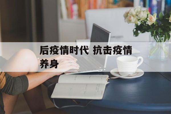 后疫情时代 抗击疫情养身