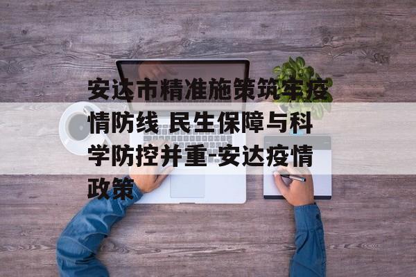 安达市精准施策筑牢疫情防线 民生保障与科学防控并重-安达疫情政策