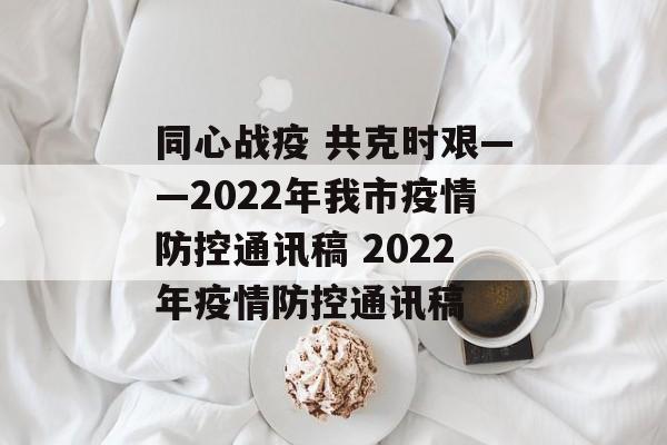 同心战疫 共克时艰——2022年我市疫情防控通讯稿 2022年疫情防控通讯稿