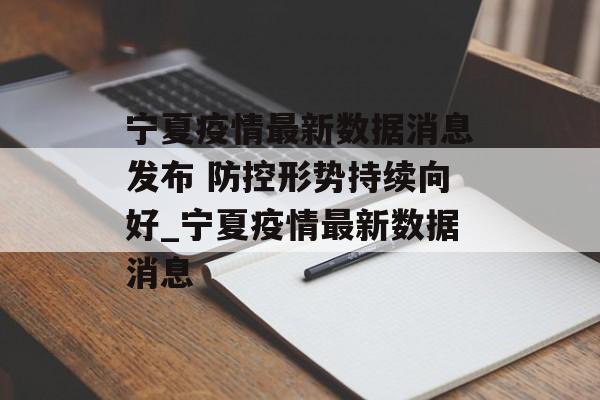 宁夏疫情最新数据消息发布 防控形势持续向好_宁夏疫情最新数据消息