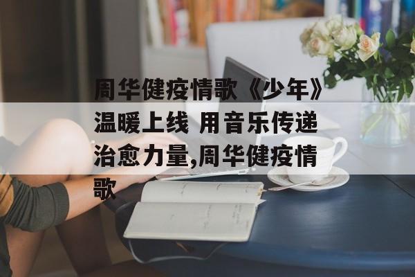 周华健疫情歌《少年》温暖上线 用音乐传递治愈力量,周华健疫情歌