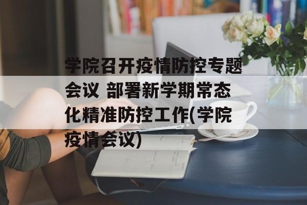学院召开疫情防控专题会议 部署新学期常态化精准防控工作(学院疫情会议)