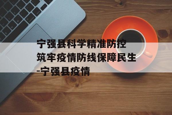 宁强县科学精准防控 筑牢疫情防线保障民生-宁强县疫情